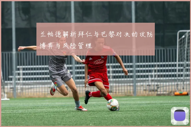 兰帕德解析拜仁与巴黎对决的攻防博弈与风险管理
