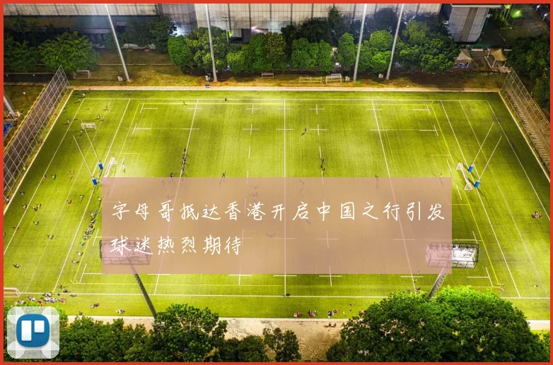 字母哥抵达香港开启中国之行引发球迷热烈期待