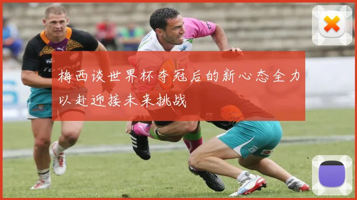 梅西谈世界杯夺冠后的新心态全力以赴迎接未来挑战