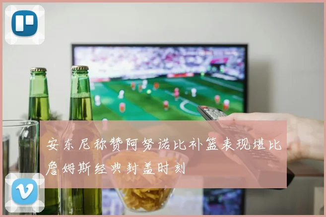 安东尼称赞阿努诺比补篮表现堪比詹姆斯经典封盖时刻