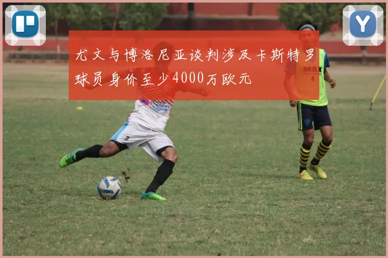 尤文与博洛尼亚谈判涉及卡斯特罗球员身价至少4000万欧元