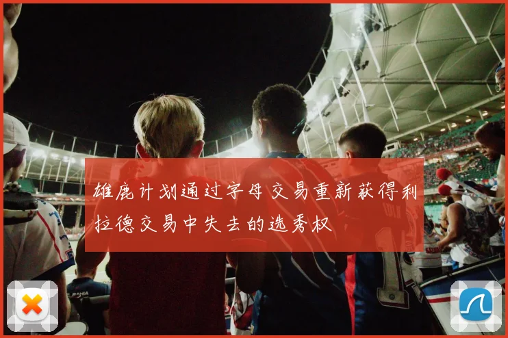 雄鹿计划通过字母交易重新获得利拉德交易中失去的选秀权