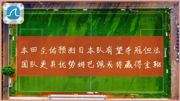 本田圭佑预测日本队有望夺冠但法国队更具优势姆巴佩或将赢得金靴