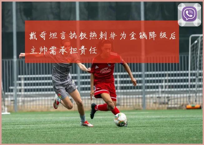 戴奇坦言执教热刺非为金钱降级后主帅需承担责任
