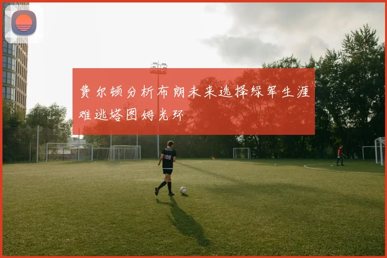 费尔顿分析布朗未来选择绿军生涯难逃塔图姆光环
