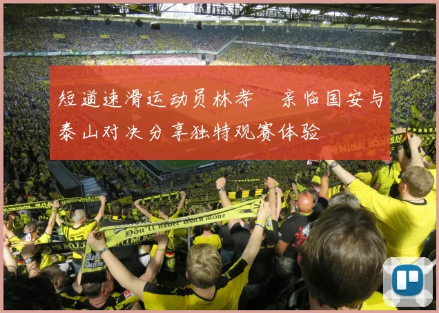 短道速滑运动员林孝埈亲临国安与泰山对决分享独特观赛体验