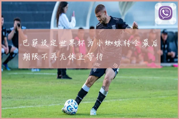 巴萨设定世界杯为小蜘蛛转会最后期限不再无休止等待