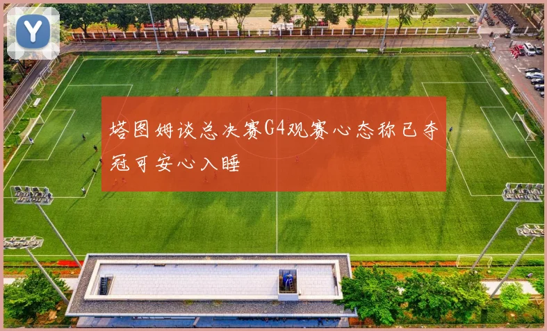 塔图姆谈总决赛G4观赛心态称已夺冠可安心入睡