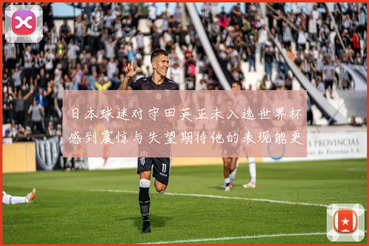 日本球迷对守田英正未入选世界杯感到震惊与失望期待他的表现能更出色