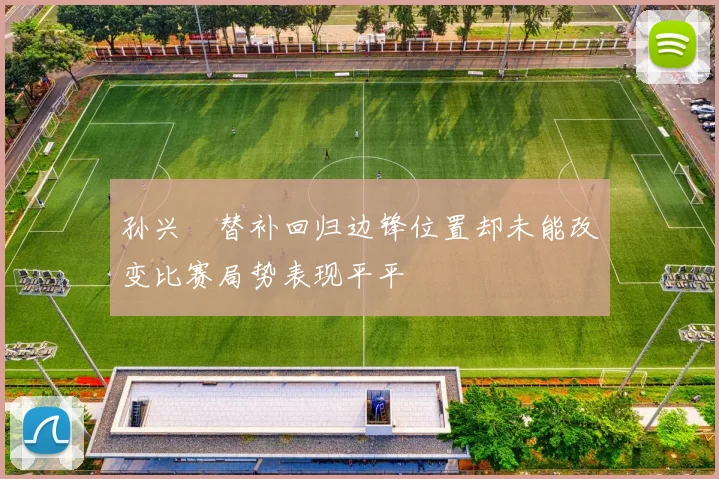 孙兴慜替补回归边锋位置却未能改变比赛局势表现平平