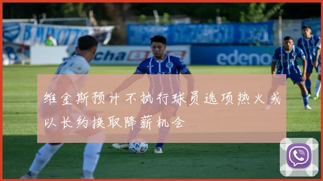 维金斯预计不执行球员选项热火或以长约换取降薪机会