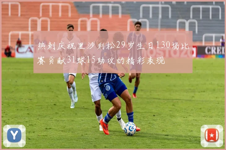 热刺庆祝里沙利松29岁生日130场比赛贡献31球15助攻的精彩表现