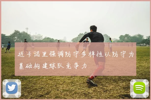 迈卡诺里强调防守多样性以防守为基础构建球队竞争力