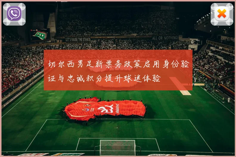 切尔西男足新票务政策启用身份验证与忠诚积分提升球迷体验